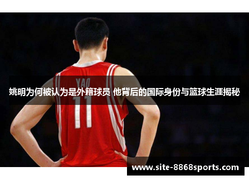 姚明为何被认为是外籍球员 他背后的国际身份与篮球生涯揭秘