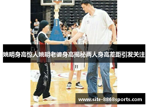 姚明身高惊人姚明老婆身高揭秘两人身高差距引发关注