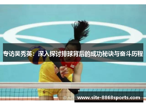 专访吴秀英：深入探讨排球背后的成功秘诀与奋斗历程