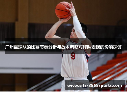 广州篮球队的比赛节奏分析与战术调整对球队表现的影响探讨