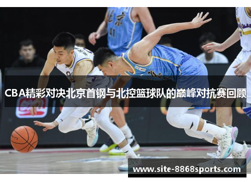 CBA精彩对决北京首钢与北控篮球队的巅峰对抗赛回顾