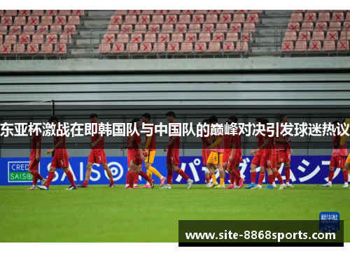 东亚杯激战在即韩国队与中国队的巅峰对决引发球迷热议