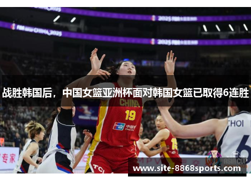 战胜韩国后，中国女篮亚洲杯面对韩国女篮已取得6连胜