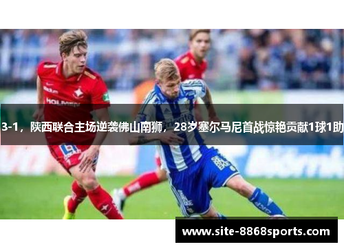3-1，陕西联合主场逆袭佛山南狮，28岁塞尔马尼首战惊艳贡献1球1助