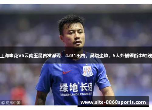上海申花VS云南玉昆首发浮现：4231出击，吴曦坐镇，5大外援领衔中轴线