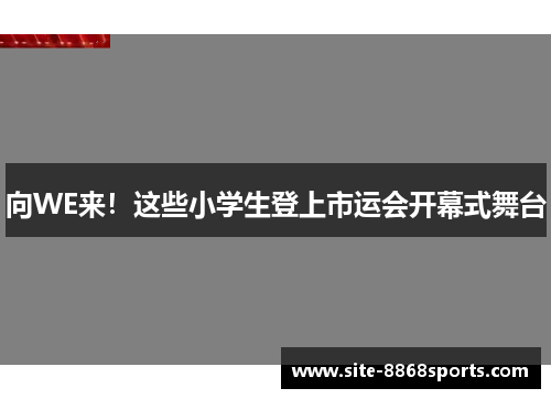 向WE来！这些小学生登上市运会开幕式舞台