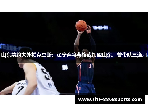 山东续约大外援克里斯；辽宁弃将弗格或加盟山东，曾带队三连冠