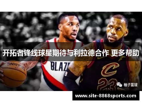 开拓者锋线球星期待与利拉德合作 更多帮助