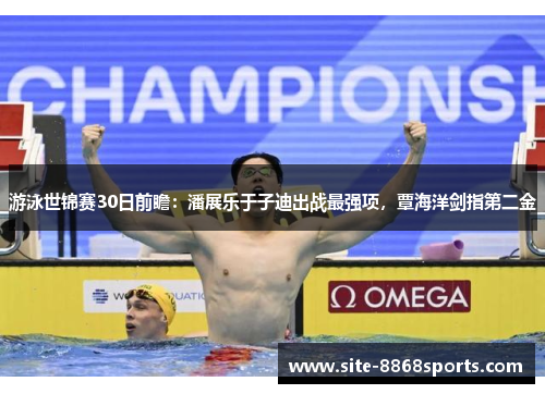 游泳世锦赛30日前瞻：潘展乐于子迪出战最强项，覃海洋剑指第二金